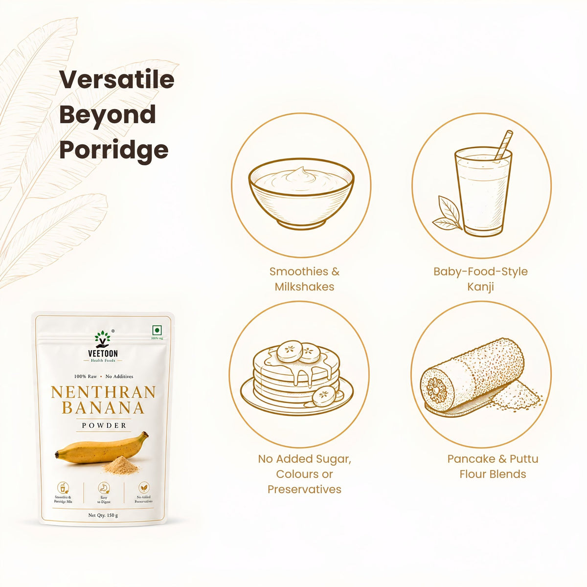 Ways to use Veetoon Nenthran Banana Powder – smoothies and milkshakes, kanji, pancake and puttu flour blends, with no added sugar, colours or preservatives